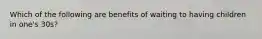 Which of the following are benefits of waiting to having children in one's 30s?