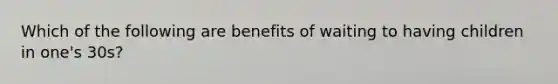 Which of the following are benefits of waiting to having children in one's 30s?