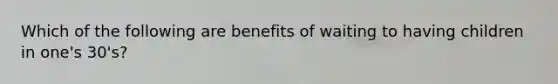 Which of the following are benefits of waiting to having children in one's 30's?