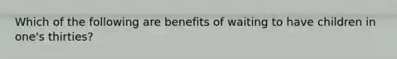 Which of the following are benefits of waiting to have children in one's thirties?