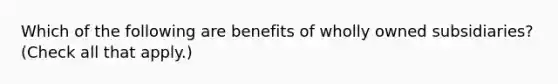 Which of the following are benefits of wholly owned subsidiaries? (Check all that apply.)