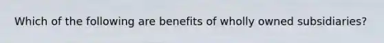 Which of the following are benefits of wholly owned subsidiaries?