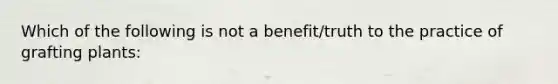 Which of the following is not a benefit/truth to the practice of grafting plants: