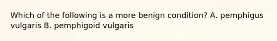 Which of the following is a more benign condition? A. pemphigus vulgaris B. pemphigoid vulgaris