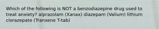 Which of the following is NOT a benzodiazepine drug used to treat anxiety? alprazolam (Xanax) diazepam (Valium) lithium clorazepate (Tranxene T-tab)