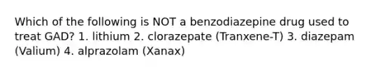 Which of the following is NOT a benzodiazepine drug used to treat GAD? 1. lithium 2. clorazepate (Tranxene-T) 3. diazepam (Valium) 4. alprazolam (Xanax)