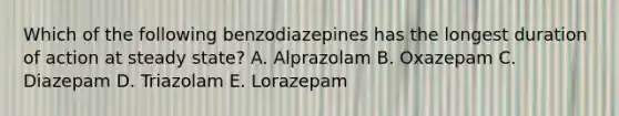 Which of the following benzodiazepines has the longest duration of action at steady state? A. Alprazolam B. Oxazepam C. Diazepam D. Triazolam E. Lorazepam