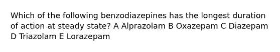 Which of the following benzodiazepines has the longest duration of action at steady state? A Alprazolam B Oxazepam C Diazepam D Triazolam E Lorazepam