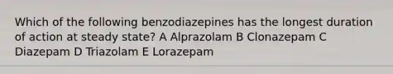 Which of the following benzodiazepines has the longest duration of action at steady state? A Alprazolam B Clonazepam C Diazepam D Triazolam E Lorazepam