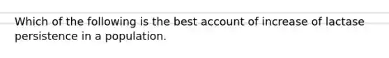 Which of the following is the best account of increase of lactase persistence in a population.