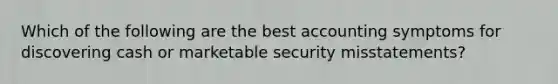 Which of the following are the best accounting symptoms for discovering cash or marketable security misstatements?