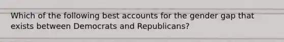 Which of the following best accounts for the gender gap that exists between Democrats and Republicans?