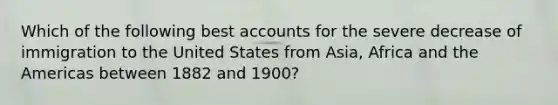 Which of the following best accounts for the severe decrease of immigration to the United States from Asia, Africa and the Americas between 1882 and 1900?