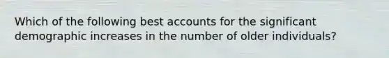 Which of the following best accounts for the significant demographic increases in the number of older individuals?