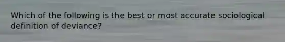 Which of the following is the best or most accurate sociological definition of deviance?