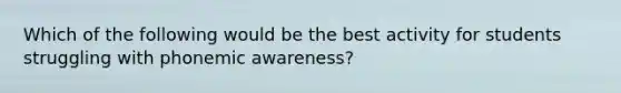 Which of the following would be the best activity for students struggling with phonemic awareness?