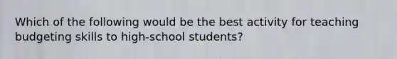 Which of the following would be the best activity for teaching budgeting skills to high-school students?