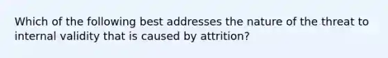 Which of the following best addresses the nature of the threat to internal validity that is caused by attrition?