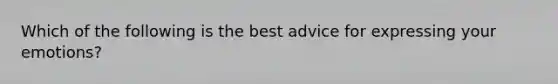 ​Which of the following is the best advice for expressing your emotions?