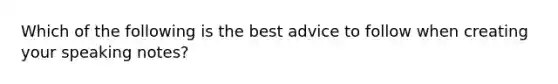 Which of the following is the best advice to follow when creating your speaking notes?