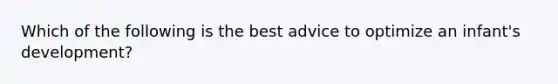 Which of the following is the best advice to optimize an infant's development?