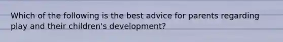 Which of the following is the best advice for parents regarding play and their children's development?