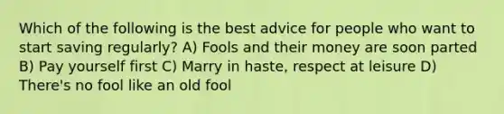 Which of the following is the best advice for people who want to start saving regularly? A) Fools and their money are soon parted B) Pay yourself first C) Marry in haste, respect at leisure D) There's no fool like an old fool