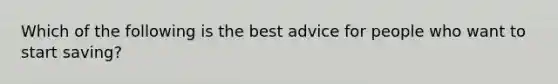 Which of the following is the best advice for people who want to start saving?