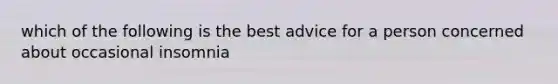 which of the following is the best advice for a person concerned about occasional insomnia