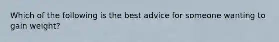 Which of the following is the best advice for someone wanting to gain weight?