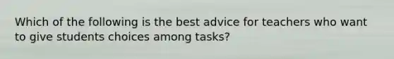 Which of the following is the best advice for teachers who want to give students choices among tasks?