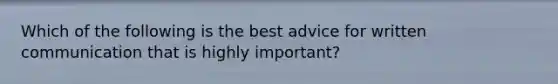 Which of the following is the best advice for written communication that is highly important?