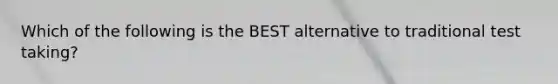 Which of the following is the BEST alternative to traditional test taking?