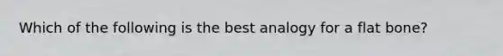 Which of the following is the best analogy for a flat bone?