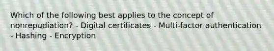 Which of the following best applies to the concept of nonrepudiation? - Digital certificates - Multi-factor authentication - Hashing - Encryption