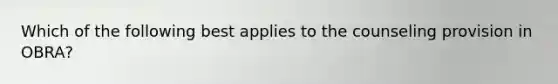 Which of the following best applies to the counseling provision in OBRA?