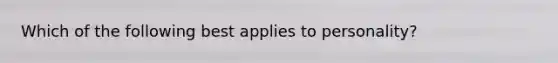 Which of the following best applies to personality?