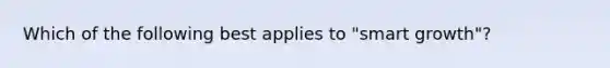 Which of the following best applies to "smart growth"?