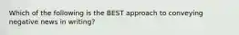 Which of the following is the BEST approach to conveying negative news in​ writing?