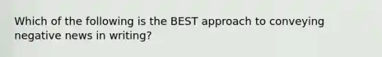 Which of the following is the BEST approach to conveying negative news in​ writing?