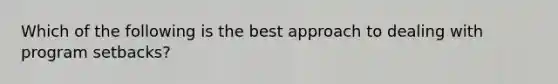 Which of the following is the best approach to dealing with program setbacks?