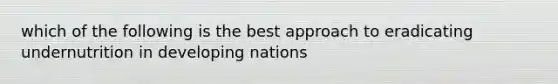 which of the following is the best approach to eradicating undernutrition in developing nations