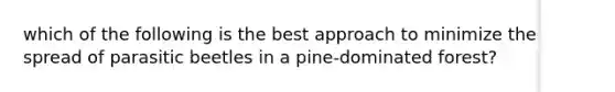 which of the following is the best approach to minimize the spread of parasitic beetles in a pine-dominated forest?