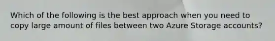 Which of the following is the best approach when you need to copy large amount of files between two Azure Storage accounts?