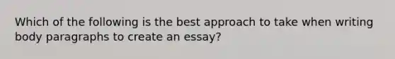 Which of the following is the best approach to take when writing body paragraphs to create an essay?