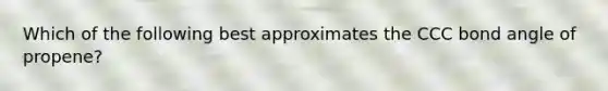 Which of the following best approximates the CCC bond angle of propene?