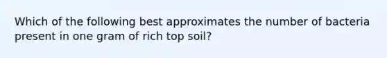 Which of the following best approximates the number of bacteria present in one gram of rich top soil?