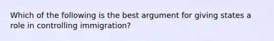 Which of the following is the best argument for giving states a role in controlling immigration?