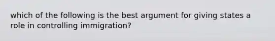 which of the following is the best argument for giving states a role in controlling immigration?