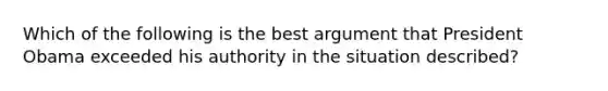 Which of the following is the best argument that President Obama exceeded his authority in the situation described?